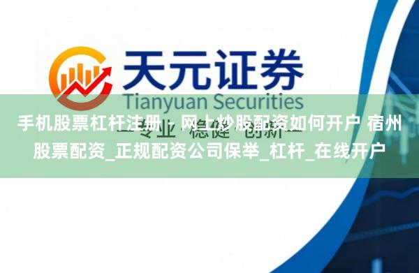 手机股票杠杆注册 - 网上炒股配资如何开户 宿州股票配资_正规配资公司保举_杠杆_在线开户