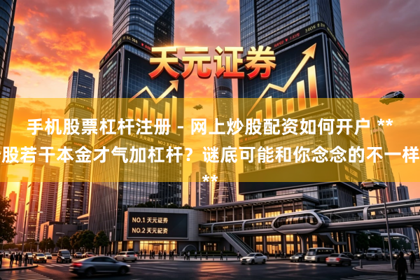 手机股票杠杆注册 - 网上炒股配资如何开户 **炒股若干本金才气加杠杆？谜底可能和你念念的不一样**