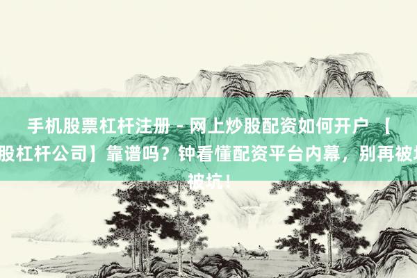 手机股票杠杆注册 - 网上炒股配资如何开户 【炒股杠杆公司】靠谱吗？钟看懂配资平台内幕，别再被坑！