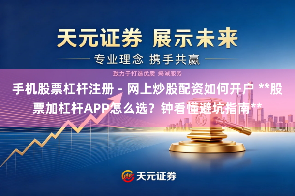手机股票杠杆注册 - 网上炒股配资如何开户 **股票加杠杆APP怎么选?钟看懂避坑指南**