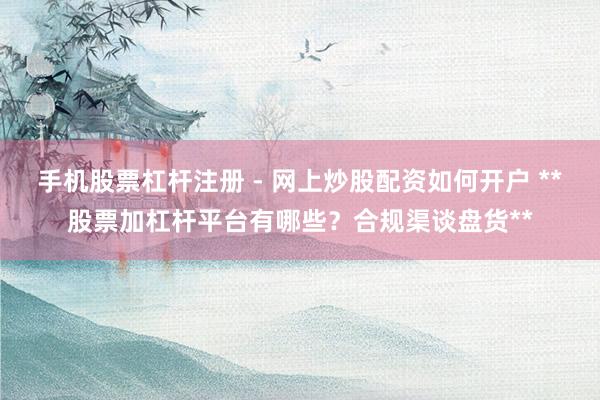 手机股票杠杆注册 - 网上炒股配资如何开户 **股票加杠杆平台有哪些？合规渠谈盘货**