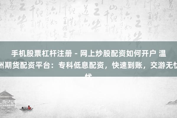手机股票杠杆注册 - 网上炒股配资如何开户 温州期货配资平台：专科低息配资，快速到账，交游无忧