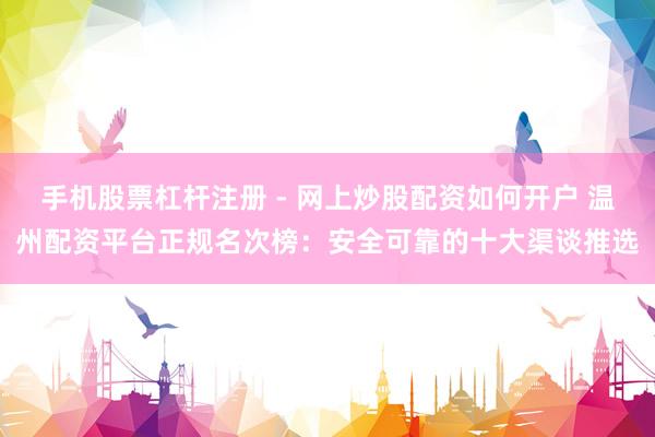 手机股票杠杆注册 - 网上炒股配资如何开户 温州配资平台正规名次榜:安全可靠的十大渠谈推选