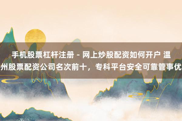 手机股票杠杆注册 - 网上炒股配资如何开户 温州股票配资公司名次前十，专科平台安全可靠管事优